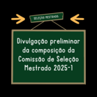 Divulgação preliminar da composição da Comissão de Seleção Mestrado 2025-1