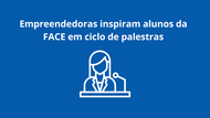 Empreendedoras inspiram alunos da FACE