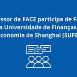 Professor da FACE participa de Fórum da Universidade de Finanças e Economia de Shanghai (SUFE)