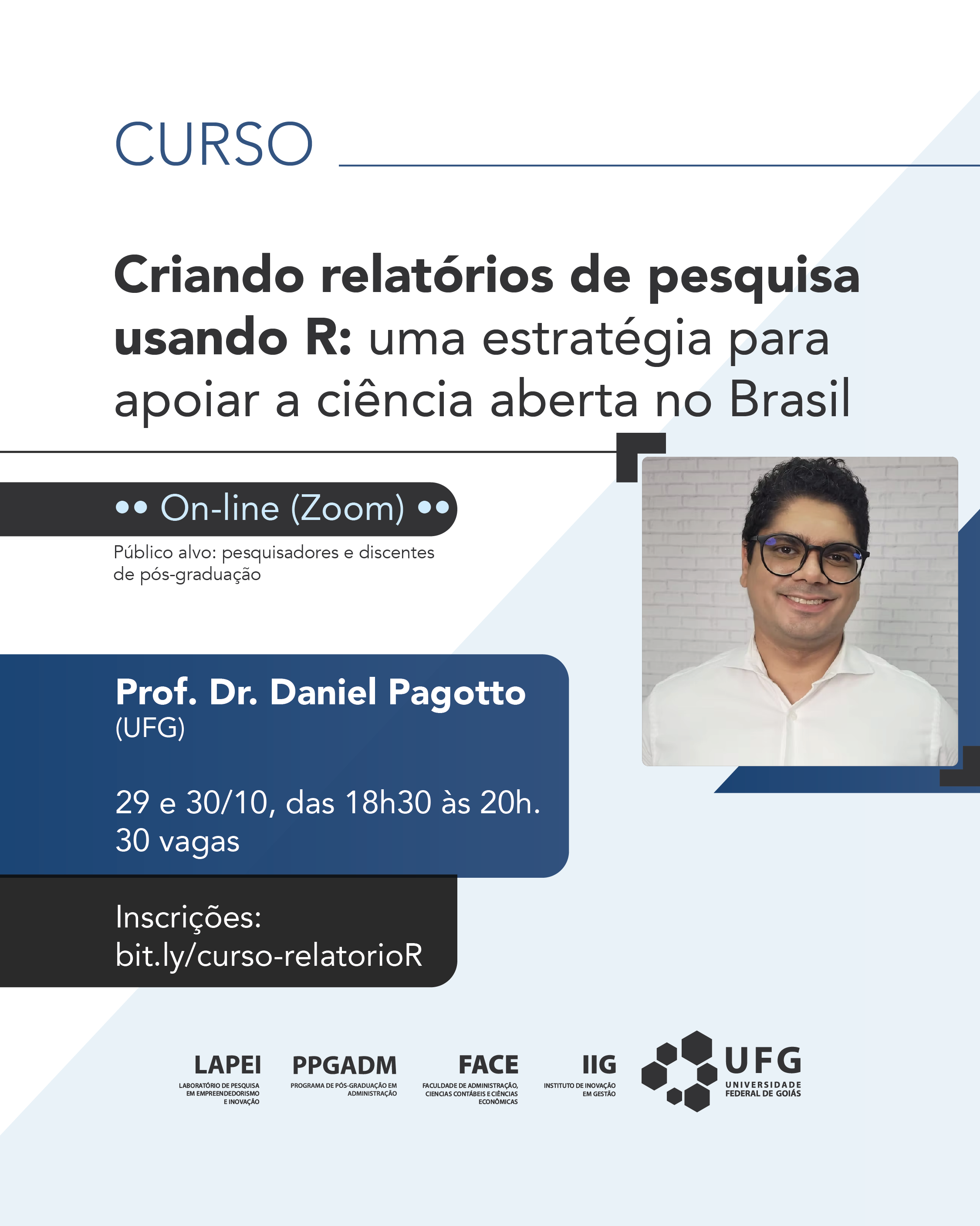 Arte curso Criando relatórios de pesquisa usando R: uma estratégia para apoiar a ciência aberta no Brasil. 🧾 Descrição da imagem:O card é um cartaz de divulgação de um curso on-line, com fundo em tons de azul claro e branco, e elementos gráficos geométricos.Na parte superior, lê-se o título:“CURSO – Criando relatórios de pesquisa usando R: uma estratégia para apoiar a ciência aberta no Brasil”Logo abaixo, há um selo cinza-escuro com o texto:“On-line (Zoom)”E uma observação: “Público alvo: pesquisadores e discentes de pós-graduação”.Mais abaixo, dentro de um retângulo azul escuro, está o nome do instrutor:“Prof. Dr. Daniel Pagotto (UFG)”E a informação de datas e horários:“29 e 30/10, das 18h30 às 20h. 30 vagas.”Abaixo disso, há outro retângulo preto com o texto:“Inscrições: bit.ly/curso-relatorioR”À direita do texto principal há uma foto do professor.Ele é um homem de pele parda, usa óculos de armação escura e está sorrindo. Veste uma camisa social branca e aparece sobre um fundo de parede clara.Na parte inferior do cartaz há os logotipos dos organizadores:LAPEI, PPGADM, FACE, IIG e UFG – Universidade Federal de Goiás.