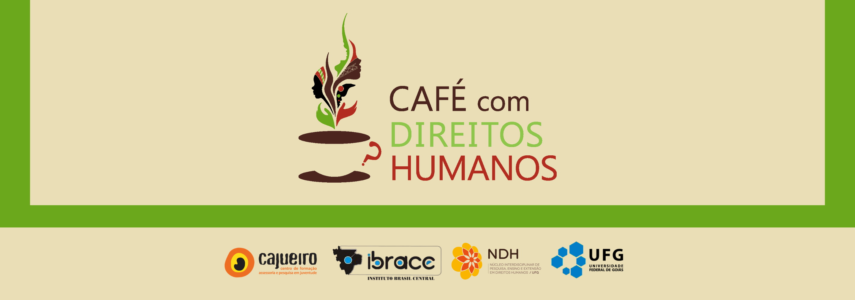 Banner topo de página café#ParaTodosVerem: Banner horizontal com fundo bege e faixas verdes largas na parte superior e inferior. Ao centro, há uma ilustração estilizada de uma xícara de café marrom, sem alça completa, com um detalhe vermelho em forma de interrogação. Da xícara sobe uma fumaça artística composta por perfis humanos e elementos gráficos em tons de verde, vermelho, preto e marrom, simbolizando diversidade e direitos humanos. À direita da ilustração está o texto “CAFÉ com DIREITOS HUMANOS”, com “CAFÉ” e “com” em marrom, “DIREITOS” em verde e “HUMANOS” em vermelho. Na parte inferior do banner aparecem os logotipos das instituições parceiras: Cajueiro – Centro de Formação, Ibrace – Instituto Brasil Central, NDH – Núcleo Interdisciplinar de Pesquisa, Ensino e Extensão em Direitos Humanos/UFG, e UFG – Universidade Federal de Goiás.