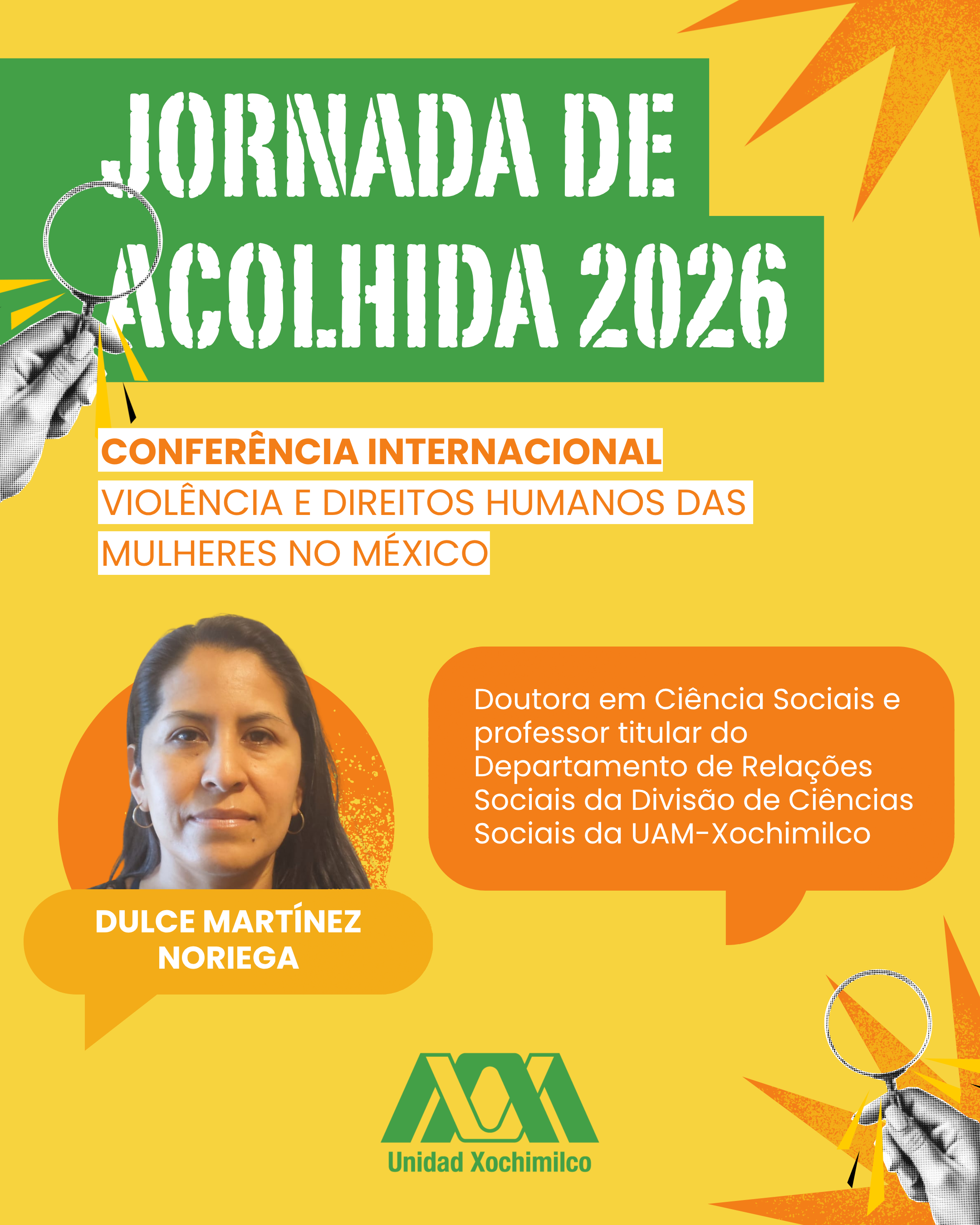 #ParaTodosVerem: Cartaz com fundo amarelo e detalhes de estrelas pontiagudas laranjas nos cantos. Nos cantos superior esquerdo e inferior direito, há ilustrações em preto e branco de uma mão segurando uma lupa.No topo, sobre blocos retangulares verdes, está escrito em letras brancas texturizadas: "JORNADA DE ACOLHIDA 2026". Logo abaixo, em faixas brancas com texto em laranja: "CONFERÊNCIA INTERNACIONAL" e "VIOLÊNCIA E DIREITOS HUMANOS DAS MULHERES NO MÉXICO".Mais abaixo, à esquerda, há uma foto do rosto de Dulce Martínez Noriega, uma mulher de pele morena clara, cabelos escuros e lisos e brincos de argola, emoldurada por um círculo laranja. Sob a foto, seu nome está escrito em letras brancas sobre um balão de diálogo amarelo. À direita, um balão de diálogo laranja contém o texto em branco: "Doutora em Ciência Sociais e professor titular do Departamento de Relações Sociais da Divisão de Ciências Sociais da UAM-Xochimilco".No rodapé centralizado, está o logotipo verde da instituição com o texto "Unidad Xochimilco".