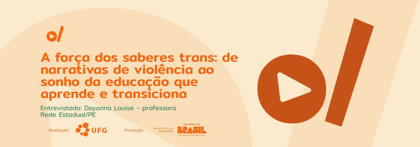 #ParaTodosVerem: Banner de fundo bege. À esquerda, o título em laranja: "A força dos saberes trans: de narrativas de violência ao sonho da educação que aprende e transiciona". Abaixo, em verde: "Entrevistado: Dayanna Louise - professora Rede Estadual/PE". No rodapé, logos da UFG e do Governo Federal. À direita, destacam-se um grande ícone de "play" dentro de um círculo e uma barra diagonal grossa, ambos em laranja escuro.