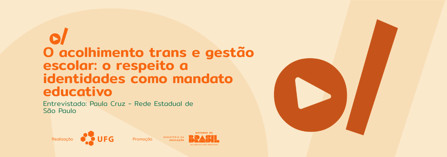 #ParaTodosVerem: Banner horizontal com fundo bege. À esquerda, o título em letras grandes e laranjas: "O acolhimento trans e gestão escolar: o respeito a identidades como mandato educativo". Abaixo, em texto menor verde-escuro: "Entrevistado: Paula Cruz - Rede Estadual de São Paulo". Na base inferior esquerda, alinhados lado a lado, estão os logotipos da UFG (indicando "Realização"), e do Ministério da Educação e Governo do Brasil (indicando "Promoção"). À direita do banner, destacam-se grandes elementos gráficos em laranja: um círculo com um ícone de "play" vazado ao centro, posicionado ao lado de uma faixa retangular grossa na diagonal.