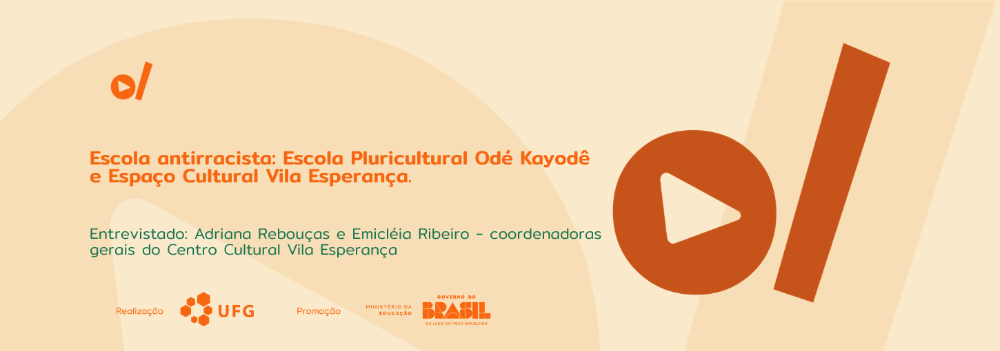 #ParaTodosVerem: Banner digital horizontal em tons de bege e laranja. À esquerda, o título em destaque na cor laranja: "Escola antirracista: Escola Pluricultural Odé Kayodê e Espaço Cultural Vila Esperança.". Abaixo, em fonte menor e cor verde-água, o texto: "Entrevistado: Adriana Rebouças e Emicléia Ribeiro – coordenadoras gerais do Centro Cultural Vila Esperança". No canto superior esquerdo e ocupando grande parte da lateral direita, constam os elementos da identidade visual do projeto: um círculo laranja com um triângulo branco no centro (ícone de play) posicionado ao lado de uma barra vertical inclinada. O fundo possui texturas sutis em ondas circulares. Na base do banner, estão os logotipos dos realizadores e parceiros: UFG (Universidade Federal de Goiás), Ministério da Educação e Governo Federal.