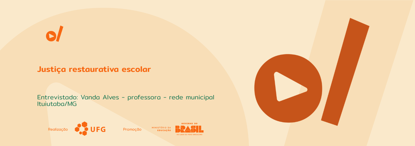 #ParaTodosVerem: Banner digital horizontal em tons de bege e laranja. À esquerda, o título em destaque na cor laranja: "Justiça restaurativa escolar". Abaixo, em fonte menor e cor verde-água, o texto: "Entrevistado: Vanda Alves – professora – rede municipal Ituiutaba/MG". No canto superior esquerdo e ocupando grande parte da lateral direita, constam os elementos da identidade visual do projeto: um círculo laranja com um triângulo branco no centro (ícone de play) posicionado ao lado de uma barra vertical inclinada. Na base do banner, os logotipos dos realizadores e parceiros em tamanho menor: UFG (Universidade Federal de Goiás), Ministério da Educação e Governo Federal.