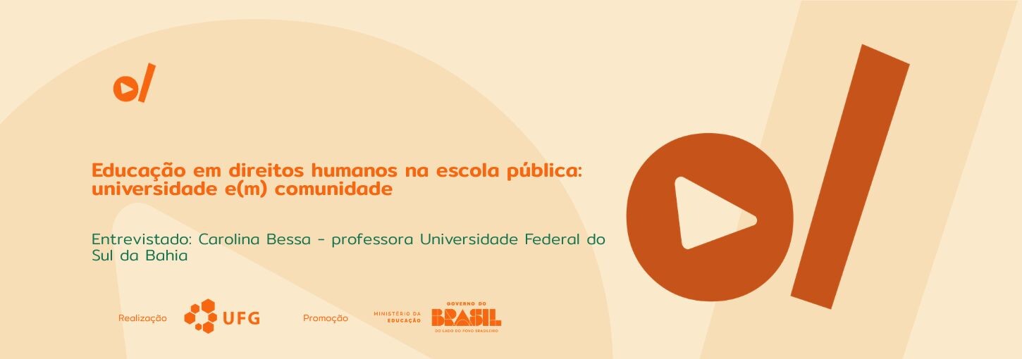 #ParaTodosVerem: Banner digital horizontal em tons de bege e laranja. À esquerda, o título em destaque na cor laranja: "Educação em direitos humanos na escola pública: universidade e(m) comunidade". Abaixo, em fonte menor e cor verde-água, o texto: "Entrevistado: Carolina Bessa – professora Universidade Federal do Sul da Bahia". No canto superior esquerdo e ocupando grande parte da lateral direita, constam os elementos da identidade visual do projeto: um círculo laranja com um triângulo branco no centro (ícone de play) posicionado ao lado de uma barra vertical inclinada. Na base do banner, estão os logotipos dos realizadores e parceiros: UFG (Universidade Federal de Goiás), Ministério da Educação e Governo Federal.