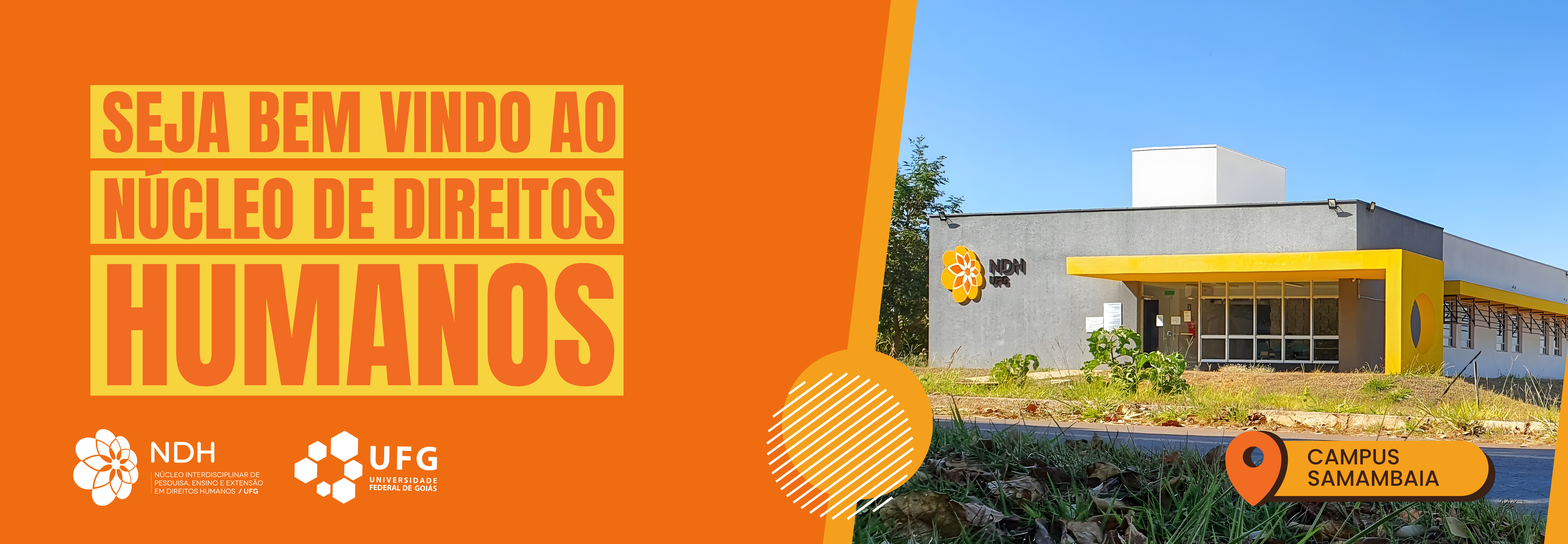 #ParaTodosVerem: Banner retangular dividido ao meio por uma linha diagonal. A metade esquerda tem fundo laranja com o texto em letras garrafais brancas e amarelas: "SEJA BEM VINDO AO NÚCLEO DE DIREITOS HUMANOS". No canto inferior esquerdo, estão as logomarcas do NDH e da UFG em branco. A metade direita exibe uma foto diurna de um prédio térreo com paredes cinza-escuro e uma marquise amarela na entrada, sob um céu azul sem nuvens. No canto inferior direito, há um ícone de localização laranja com o texto preto: "CAMPUS SAMAMBAIA".