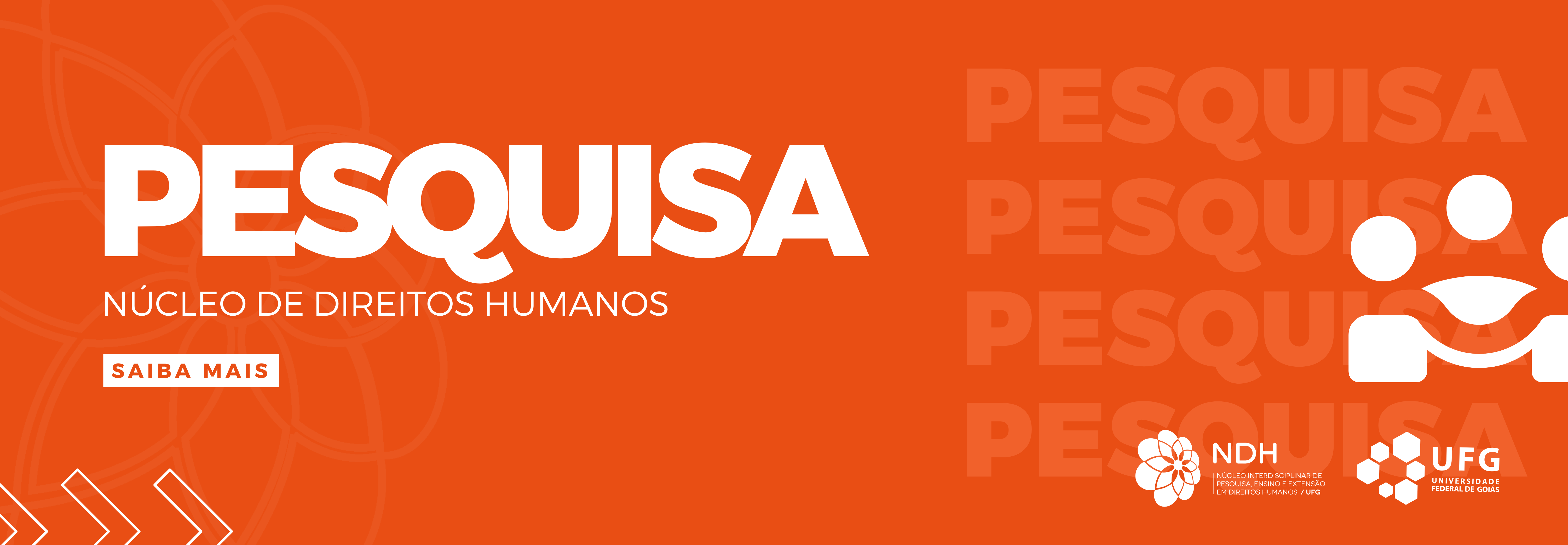 #ParaTodosVerem: Banner retangular com fundo laranja e uma sutil marca d'água de uma mandala floral no lado esquerdo. À esquerda, destaca-se a palavra "PESQUISA" em letras grandes e brancas, seguida pelo texto menor "NÚCLEO DE DIREITOS HUMANOS" e um botão retangular escrito "SAIBA MAIS". À direita, há um ícone branco representando três pessoas conectadas em formato de equipe, sobre a palavra "PESQUISA" repetida várias vezes ao fundo em tom sobre tom. No canto inferior esquerdo há três setas brancas apontando para a direita, e no canto inferior direito, as logomarcas do NDH e da UFG em branco.