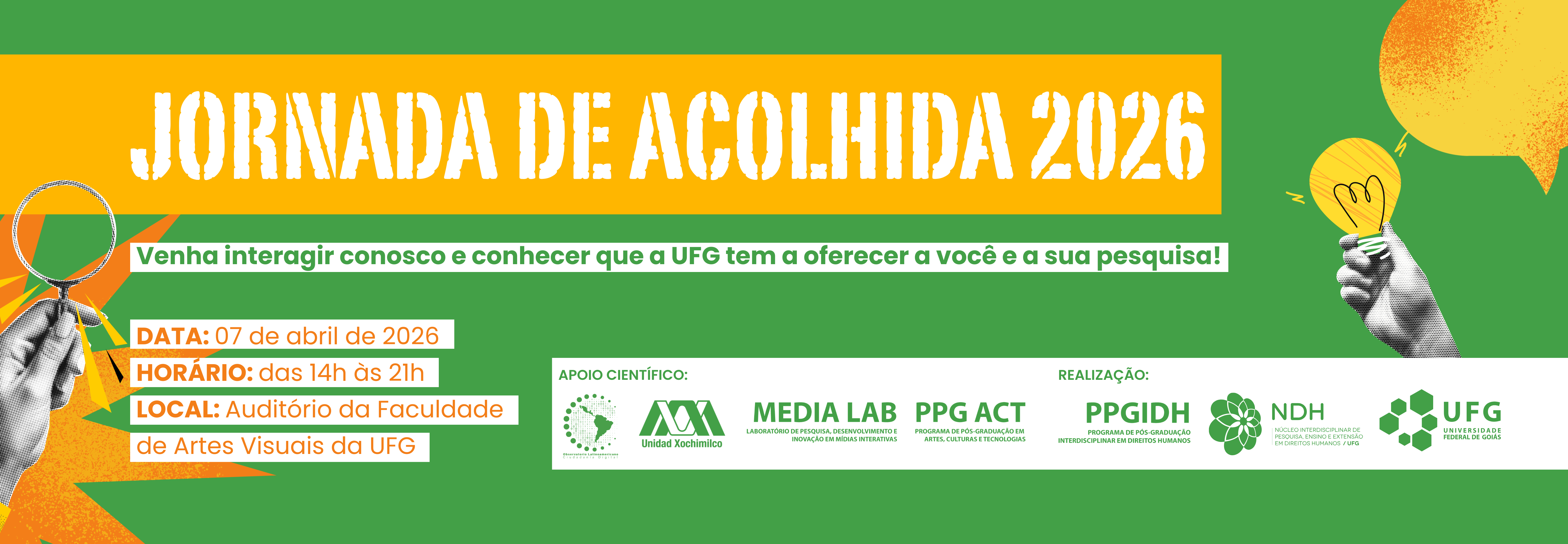 #ParaTodosVeremBanner horizontal com fundo verde. Nas laterais, ilustrações em estilo colagem de mãos em preto e branco: à esquerda, uma segura uma lupa; à direita, outra segura uma lâmpada acesa sob um balão de diálogo laranja.No topo superior, o título "JORNADA DE ACOLHIDA 2026" sobre uma faixa amarela, seguido da frase em uma faixa branca: "Venha interagir conosco e conhecer que a UFG tem a oferecer a você e a sua pesquisa!".No canto inferior esquerdo, estão as informações do evento: Data: 07 de abril de 2026. Horário: das 14h às 21h. Local: Auditório da Faculdade de Artes Visuais da UFG.No canto inferior direito, uma faixa branca exibe os logotipos das instituições de apoio científico e realização (UFG, PPGIDH, NDH, Media Lab, PPG ACT e parceiros).