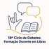 18º Ciclo de Debates: Formação Docente em Libras – Metodologias, Estágios e Práticas de Ensino