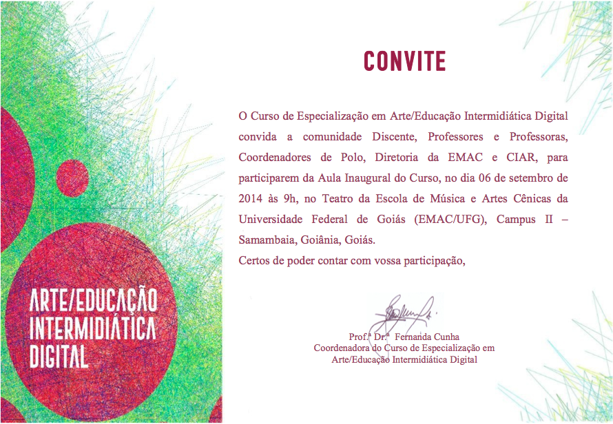 O Curso de Especialização em Arte/Educação Intermidiática Digital convida a comunidade Discente, Professores e Professoras, Coordenadores de Polo, Diretoria da EMAC e CIAR, para participarem da Aula Inaugural do Curso, no dia 06 de setembro de 2014 às 9h, no Teatro da Escola de Música e Artes Cênicas da Universidade Federal de Goiás (EMAC / UFG), Campus II – Samambaia, Goiânia, Goiás.