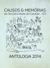 CONCURSO LITERÁRIO DE CAUSOS & MEMÓRIAS DA TERCEIRA IDADE DE CATALÃO -GOIÁS  - ANTOLOGIA  2014