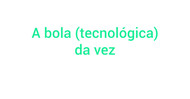 Link Coluna 02-07 - A bola tecnológica da vez