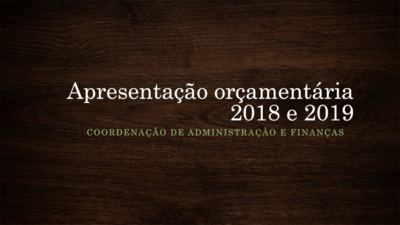 Primeiro slide: Apresentação orçamentária de 2018 e 2019. Coordenação de Administração e Finanças. Primeiro slide: Apresentação orçamentária de 2018 e 2019. Coordenação de Administração e Finanças.