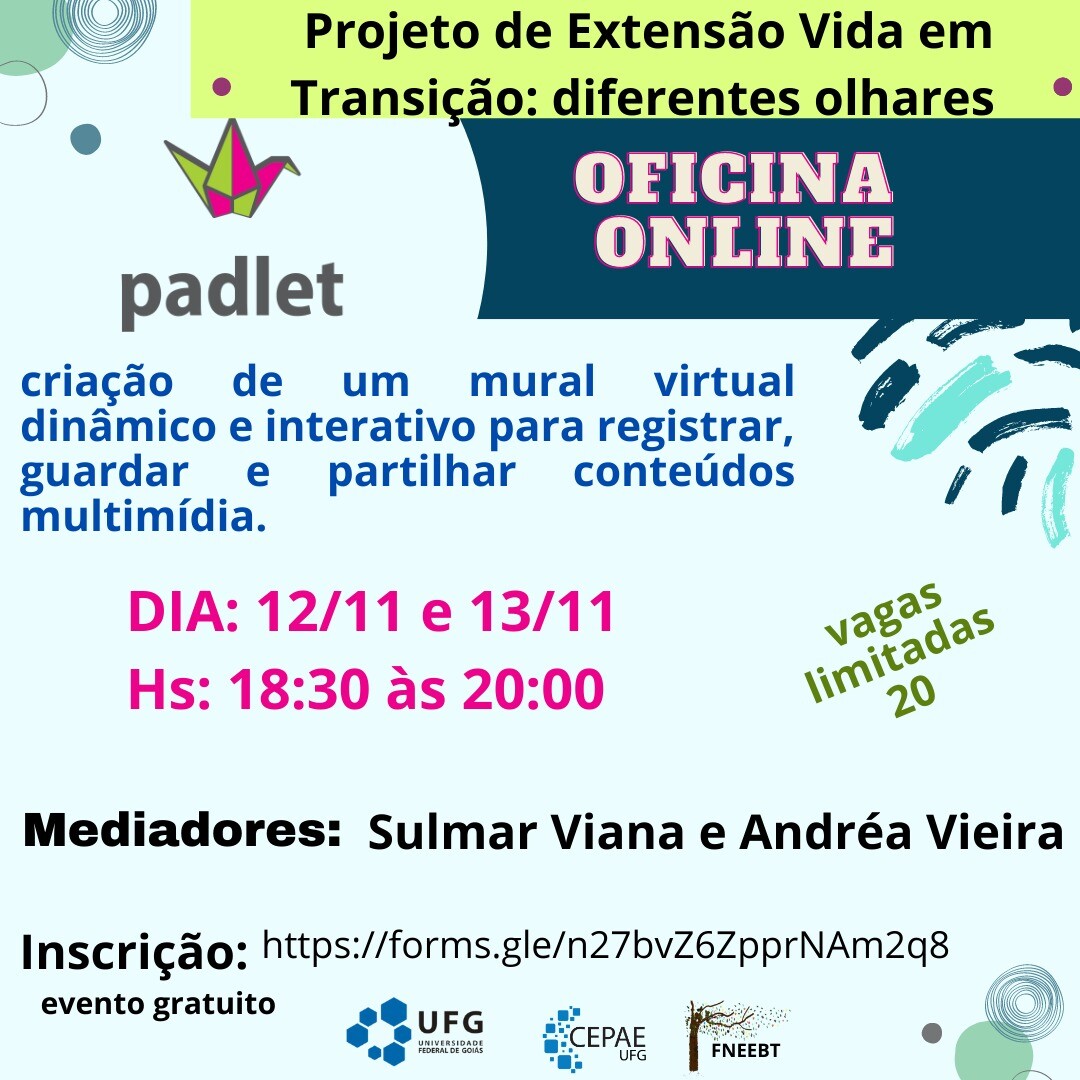 Projeto de Extensão Vida em • Transição: diferentes olharesOFICINAONLINE padlet criação de um mural virtual dinâmico e interativo para registrar, guardar e partilhar conteúdos multimídia.DIA: 12/11 e 13/11 Hs: 18:30 às 20:00vagas limitadas 20Mediadores: Sulmar Viana e Andréa VieiraInscrição: https://forms.gle/n27bvZ6ZpprNAm2q8 evento gratuito CEPAEUNIVERSIDADE FEDERAL DE GOIASFNEEBT