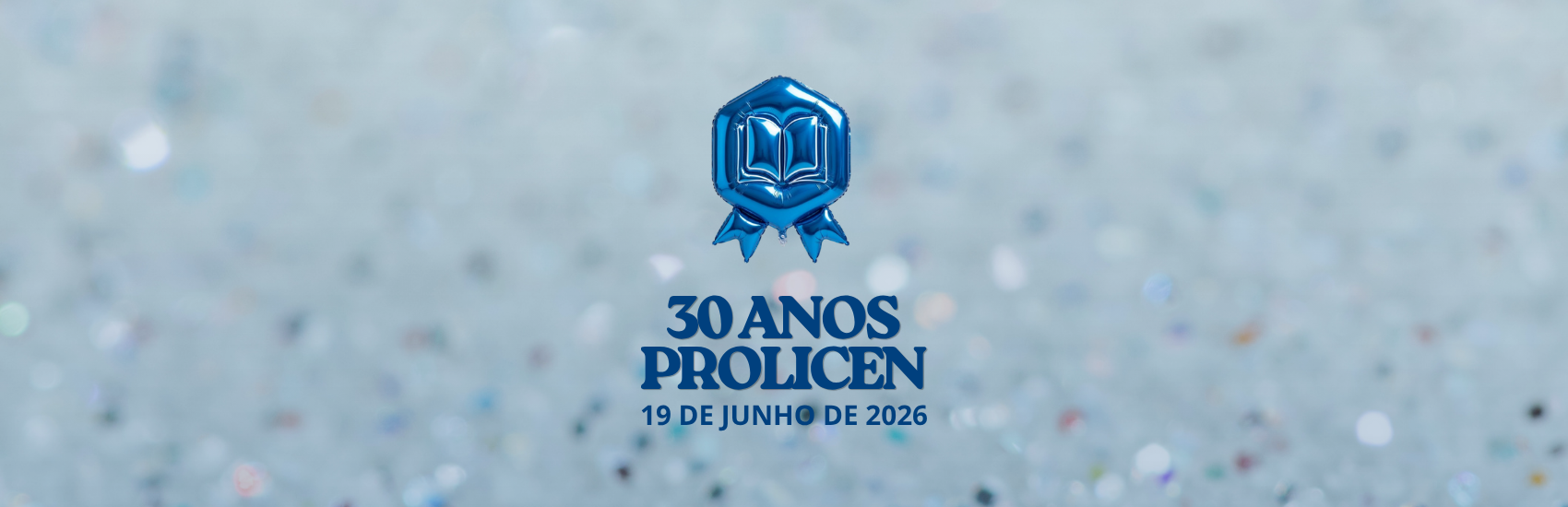 Audiodescrição: Banner "30 Anos PROLICEN"
Formato: Banner digital retangular e horizontal.

Plano de Fundo: O fundo é composto por um efeito de brilho desfocado (bokeh), evocando a textura de glitter ou lantejoulas em tons suaves de azul-claro, prata e branco, criando uma atmosfera festiva e luminosa.

Elemento Central Superior: No centro do banner, há um ícone que simula um balão inflável metalizado na cor azul-escura brilhante. O balão tem o formato de uma insígnia ou medalha hexagonal, contendo o desenho de um livro aberto em relevo no centro e duas pontas de fita na parte inferior.

Texto: Logo abaixo do balão, centralizado verticalmente, está o texto em letras maiúsculas e na cor azul-escuro:

Na primeira linha: 30 ANOS

Na segunda linha, em uma fonte maior e serifada: PROLICEN

Na terceira linha, em uma fonte menor e sem serifa, encontra-se a data: 19 DE JUNHO DE 2026