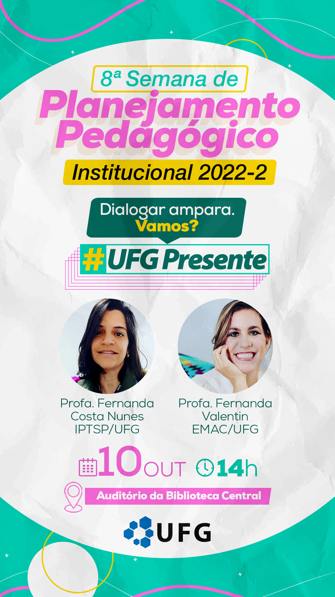 Arte de divulgação: Oitava Semana de Planejamento Pedagógico Institucional. Segundo Semestre Acadêmico de 2022. Tema: "Dialogar Ampara. Vamos?" #UFG Presente. Palestrantes: professoras Fernanda Costa Nunes do IPTSP e professora Fernanda Valentin da EMAC. Data: 10 de outubro de 2022, às 14 horas, no auditório da biblioteca central da UFG.